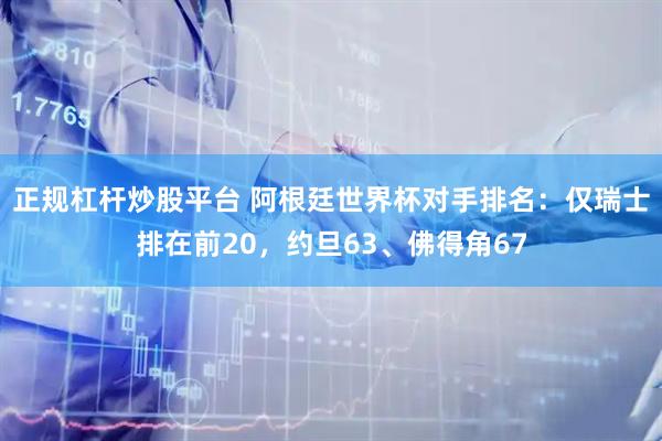 正规杠杆炒股平台 阿根廷世界杯对手排名：仅瑞士排在前20，约旦63、佛得角67