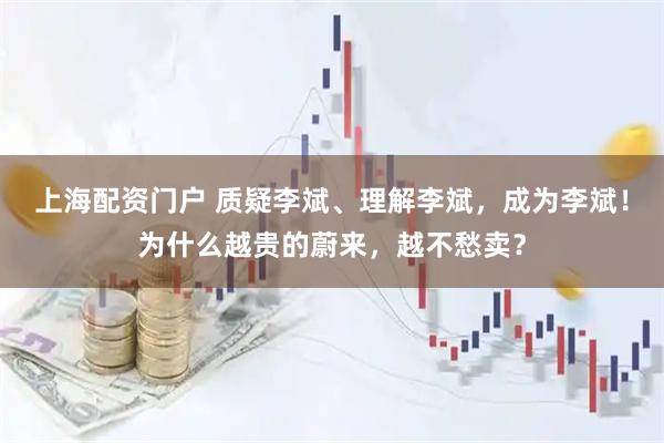 上海配资门户 质疑李斌、理解李斌，成为李斌！为什么越贵的蔚来，越不愁卖？