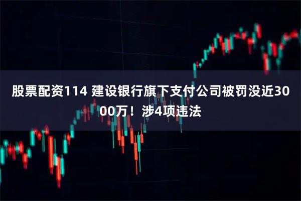 股票配资114 建设银行旗下支付公司被罚没近3000万！涉4项违法