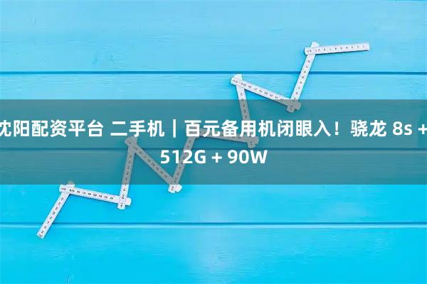 沈阳配资平台 二手机｜百元备用机闭眼入！骁龙 8s + 512G + 90W