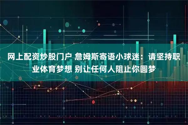 网上配资炒股门户 詹姆斯寄语小球迷：请坚持职业体育梦想 别让任何人阻止你圆梦