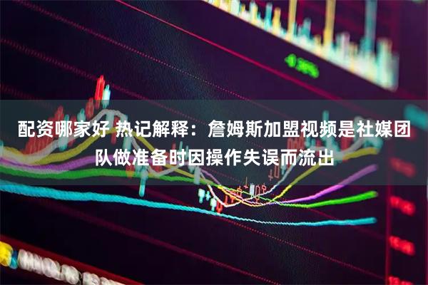 配资哪家好 热记解释：詹姆斯加盟视频是社媒团队做准备时因操作失误而流出