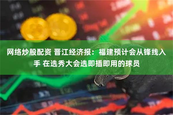 网络炒股配资 晋江经济报：福建预计会从锋线入手 在选秀大会选即插即用的球员