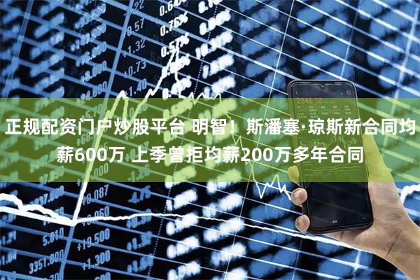 正规配资门户炒股平台 明智！斯潘塞·琼斯新合同均薪600万 上季曾拒均薪200万多年合同