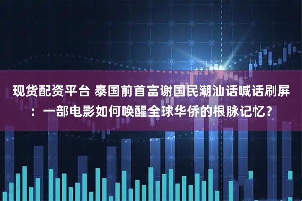 现货配资平台 泰国前首富谢国民潮汕话喊话刷屏：一部电影如何唤醒全球华侨的根脉记忆？